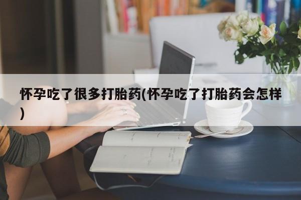 推荐个卖打胎药的联系方式，怀孕吃了很多打胎药(怀孕吃了打胎药会怎样)