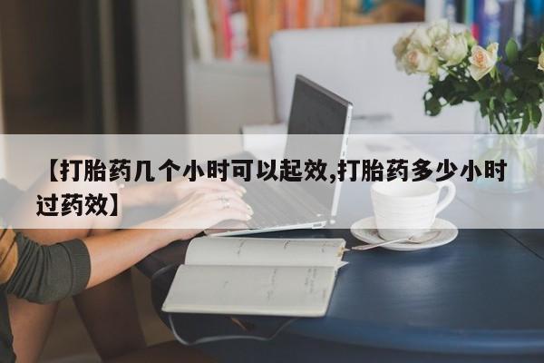 推荐个卖打胎药的联系方式，【打胎药几个小时可以起效,打胎药多少小时过药效】