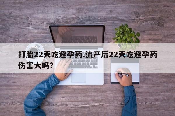 推荐个卖打胎药的联系方式，打胎22天吃避孕药.流产后22天吃避孕药伤害大吗？