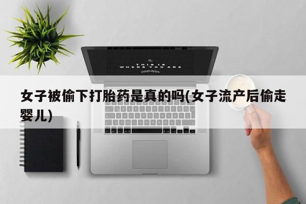 推荐个卖打胎药的联系方式，女子被偷下打胎药是真的吗(女子流产后偷走婴儿)