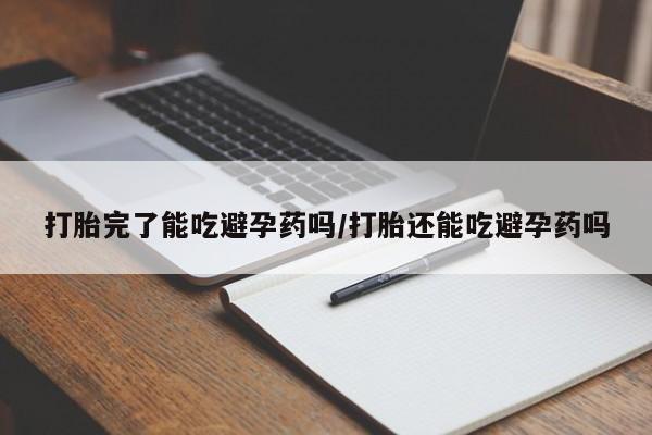 推荐个卖打胎药的联系方式，打胎完了能吃避孕药吗/打胎还能吃避孕药吗