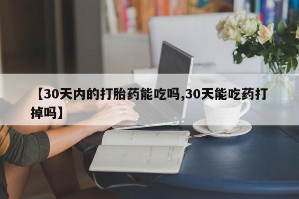 推荐个卖打胎药的联系方式，【30天内的打胎药能吃吗,30天能吃药打掉吗】