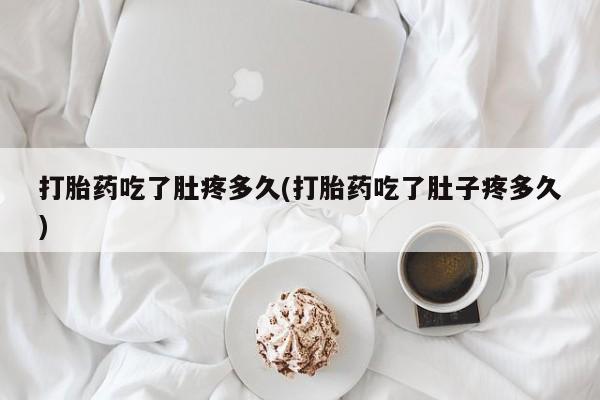 推荐个卖打胎药的联系方式，打胎药吃了肚疼多久(打胎药吃了肚子疼多久)