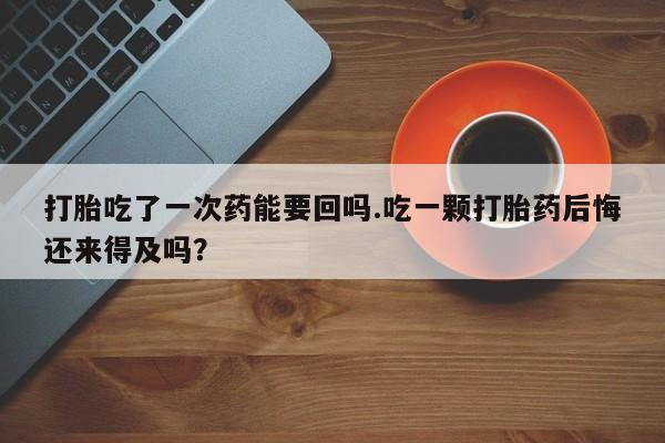 推荐个卖打胎药的联系方式，打胎吃了一次药能要回吗.吃一颗打胎药后悔还来得及吗？