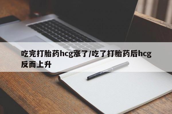 推荐个卖打胎药的联系方式，吃完打胎药hcg涨了/吃了打胎药后hcg反而上升
