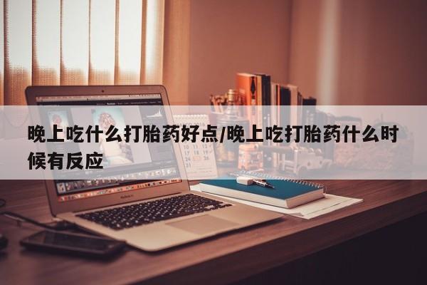 推荐个卖打胎药的联系方式，晚上吃什么打胎药好点/晚上吃打胎药什么时候有反应