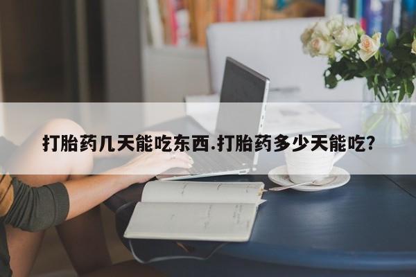 推荐个卖打胎药的联系方式，打胎药几天能吃东西.打胎药多少天能吃？