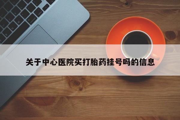 推荐个卖打胎药的联系方式，关于中心医院买打胎药挂号吗的信息