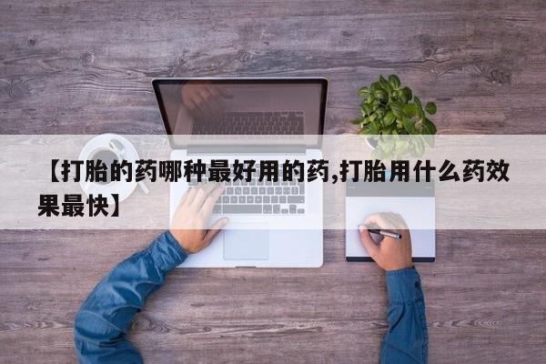 推荐个卖打胎药的联系方式，【打胎的药哪种最好用的药,打胎用什么药效果最快】