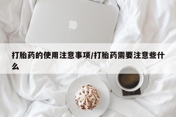 推荐个卖打胎药的联系方式，打胎药的使用注意事项/打胎药需要注意些什么