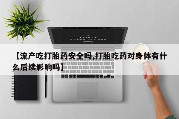 推荐个卖打胎药的联系方式，【流产吃打胎药安全吗,打胎吃药对身体有什么后续影响吗】