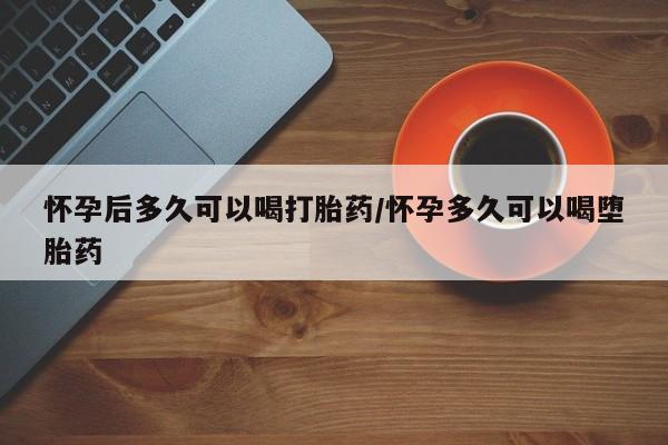 推荐个卖打胎药的联系方式，怀孕后多久可以喝打胎药/怀孕多久可以喝堕胎药
