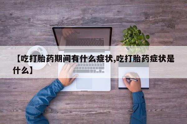 推荐个卖打胎药的联系方式，【吃打胎药期间有什么症状,吃打胎药症状是什么】