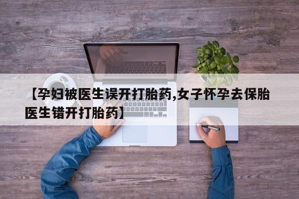 推荐个卖打胎药的联系方式，【孕妇被医生误开打胎药,女子怀孕去保胎 医生错开打胎药】