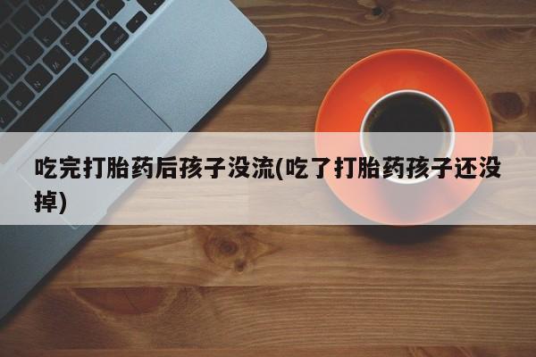 推荐个卖打胎药的联系方式，吃完打胎药后孩子没流(吃了打胎药孩子还没掉)