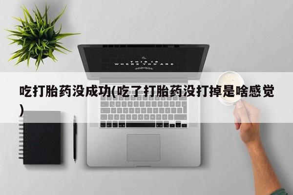 推荐个卖打胎药的联系方式，吃打胎药没成功(吃了打胎药没打掉是啥感觉)