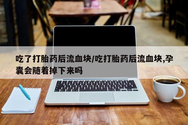 推荐个卖打胎药的联系方式，吃了打胎药后流血块/吃打胎药后流血块,孕囊会随着掉下来吗