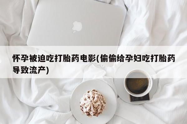 推荐个卖打胎药的联系方式，怀孕被迫吃打胎药电影(偷偷给孕妇吃打胎药导致流产)