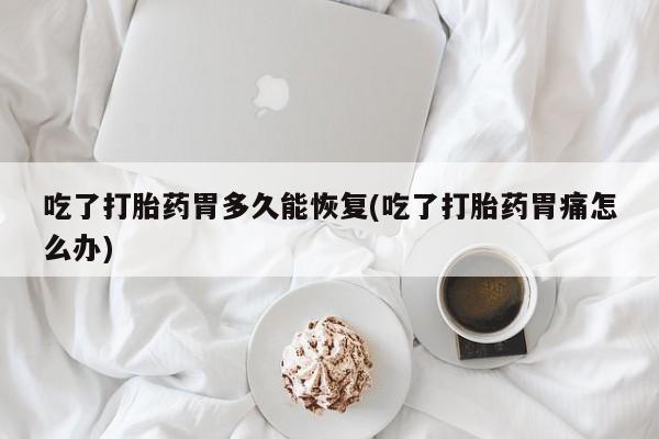 推荐个卖打胎药的联系方式，吃了打胎药胃多久能恢复(吃了打胎药胃痛怎么办)