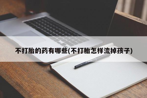 推荐个卖打胎药的联系方式，不打胎的药有哪些(不打胎怎样流掉孩子)