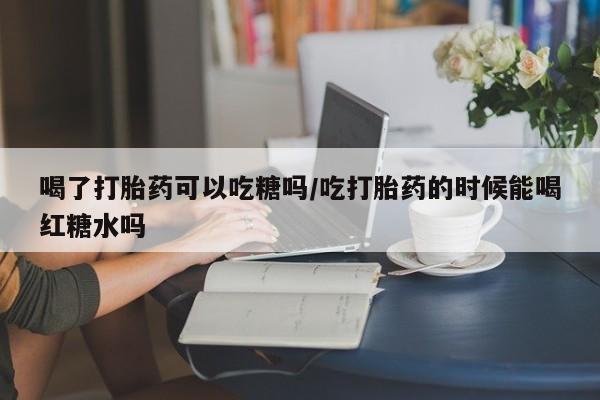 推荐个卖打胎药的联系方式，喝了打胎药可以吃糖吗/吃打胎药的时候能喝红糖水吗