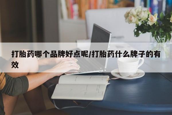 推荐个卖打胎药的联系方式，打胎药哪个品牌好点呢/打胎药什么牌子的有效