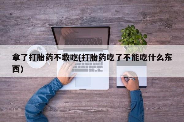 推荐个卖打胎药的联系方式，拿了打胎药不敢吃(打胎药吃了不能吃什么东西)