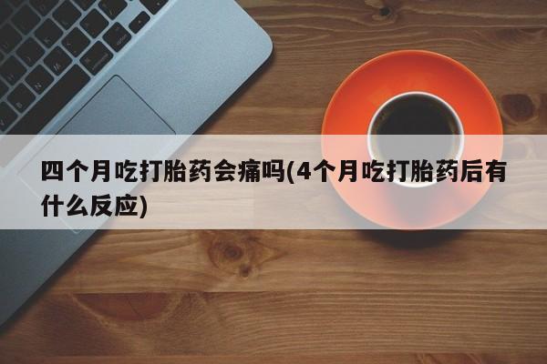 推荐个卖打胎药的联系方式，四个月吃打胎药会痛吗(4个月吃打胎药后有什么反应)