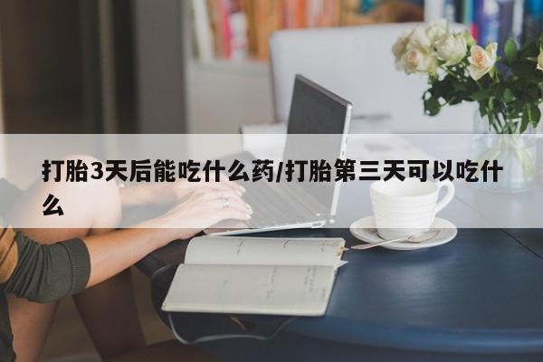 推荐个卖打胎药的联系方式，打胎3天后能吃什么药/打胎第三天可以吃什么