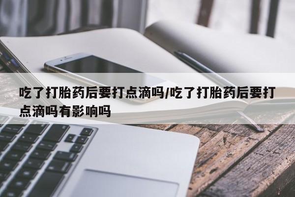推荐个卖打胎药的联系方式，吃了打胎药后要打点滴吗/吃了打胎药后要打点滴吗有影响吗