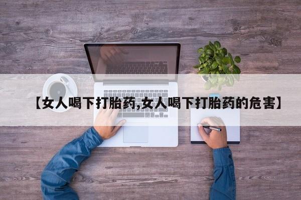 推荐个卖打胎药的联系方式，【女人喝下打胎药,女人喝下打胎药的危害】