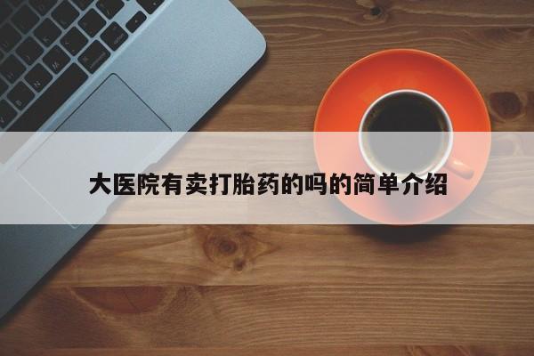 推荐个卖打胎药的联系方式，大医院有卖打胎药的吗的简单介绍