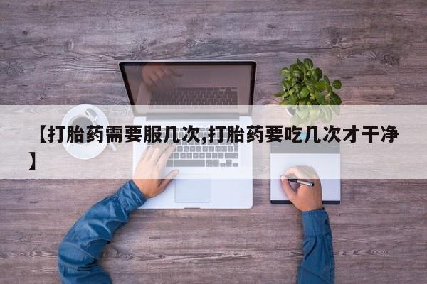 推荐个卖打胎药的联系方式，【打胎药需要服几次,打胎药要吃几次才干净】