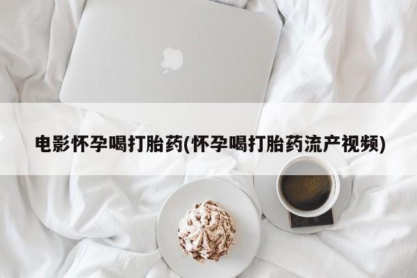 推荐个卖打胎药的联系方式，电影怀孕喝打胎药(怀孕喝打胎药流产视频)