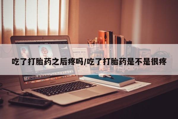推荐个卖打胎药的联系方式，吃了打胎药之后疼吗/吃了打胎药是不是很疼