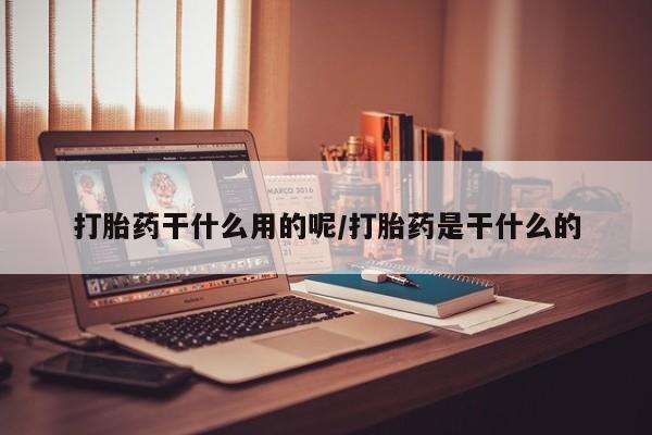 推荐个卖打胎药的联系方式，打胎药干什么用的呢/打胎药是干什么的