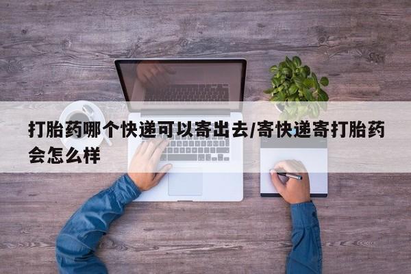 推荐个卖打胎药的联系方式，打胎药哪个快递可以寄出去/寄快递寄打胎药会怎么样