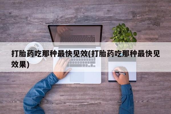 推荐个卖打胎药的联系方式，打胎药吃那种最快见效(打胎药吃那种最快见效果)