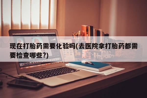 推荐个卖打胎药的联系方式，现在打胎药需要化验吗(去医院拿打胎药都需要检查哪些?)