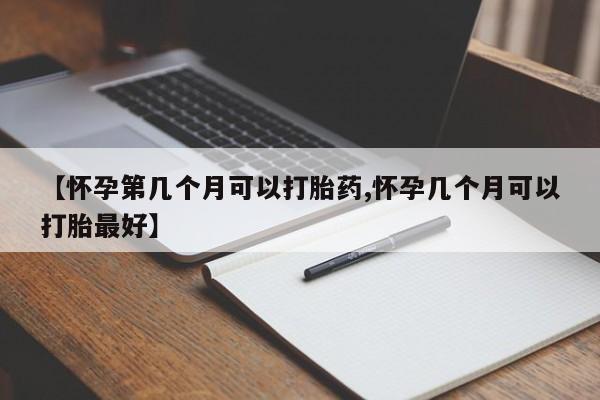 推荐个卖打胎药的联系方式，【怀孕第几个月可以打胎药,怀孕几个月可以打胎最好】