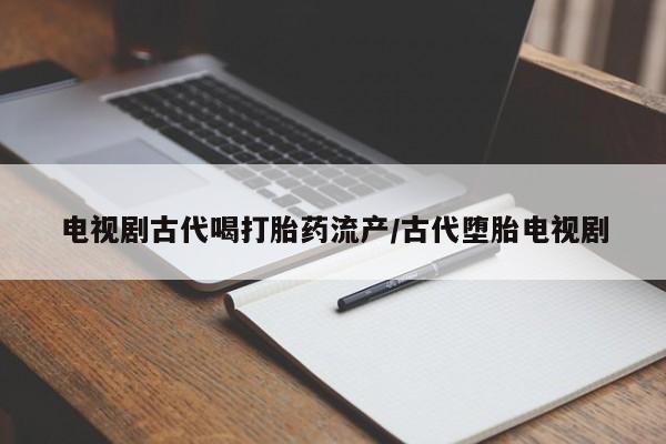 推荐个卖打胎药的联系方式，电视剧古代喝打胎药流产/古代堕胎电视剧