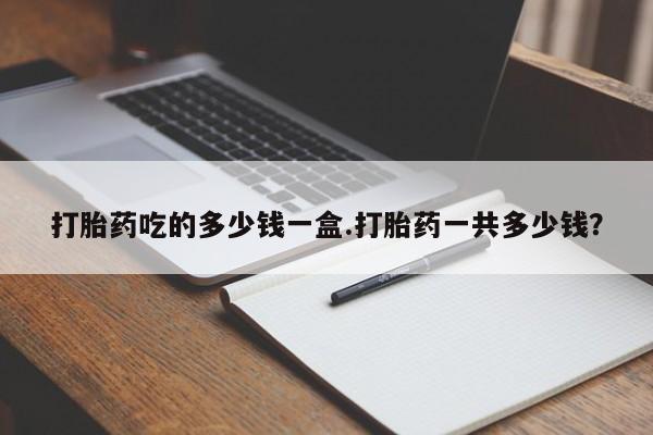 推荐个卖打胎药的联系方式，打胎药吃的多少钱一盒.打胎药一共多少钱？