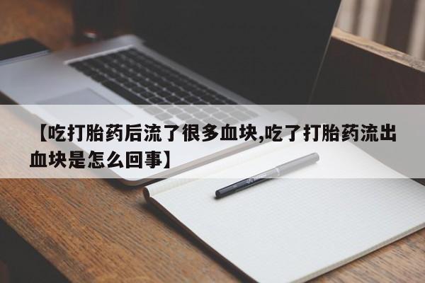 推荐个卖打胎药的联系方式，【吃打胎药后流了很多血块,吃了打胎药流出血块是怎么回事】