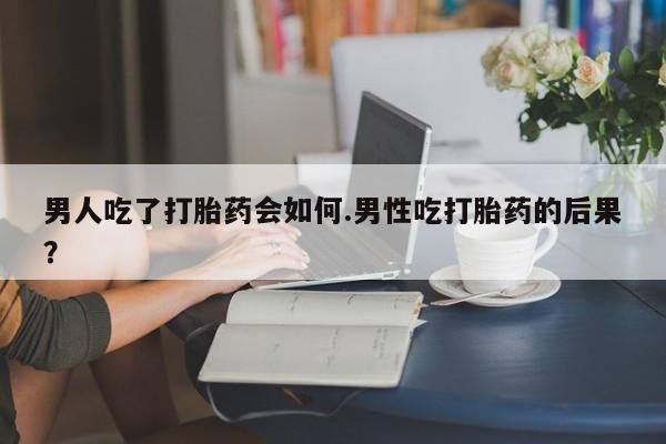 推荐个卖打胎药的联系方式，男人吃了打胎药会如何.男性吃打胎药的后果？