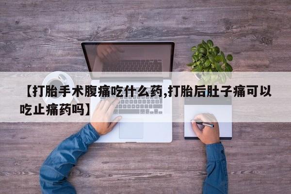推荐个卖打胎药的联系方式，【打胎手术腹痛吃什么药,打胎后肚子痛可以吃止痛药吗】