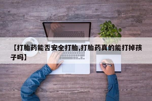 推荐个卖打胎药的联系方式，【打胎药能否安全打胎,打胎药真的能打掉孩子吗】