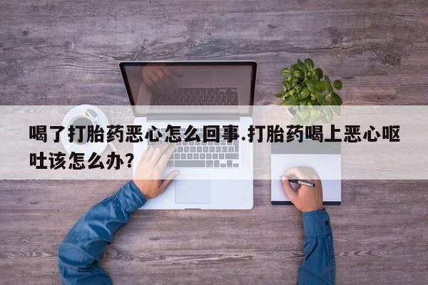 推荐个卖打胎药的联系方式，喝了打胎药恶心怎么回事.打胎药喝上恶心呕吐该怎么办？