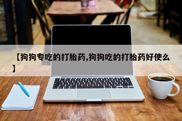 推荐个卖打胎药的联系方式，【狗狗专吃的打胎药,狗狗吃的打胎药好使么】