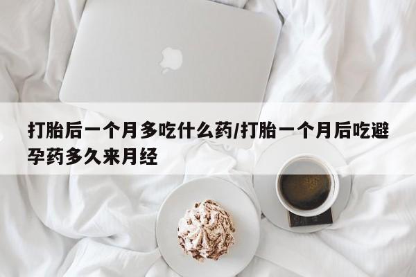 推荐个卖打胎药的联系方式，打胎后一个月多吃什么药/打胎一个月后吃避孕药多久来月经