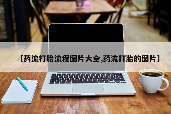推荐个卖打胎药的联系方式，【药流打胎流程图片大全,药流打胎的图片】